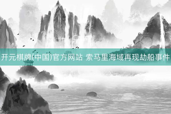 开元棋牌(中国)官方网站 索马里海域再现劫船事件