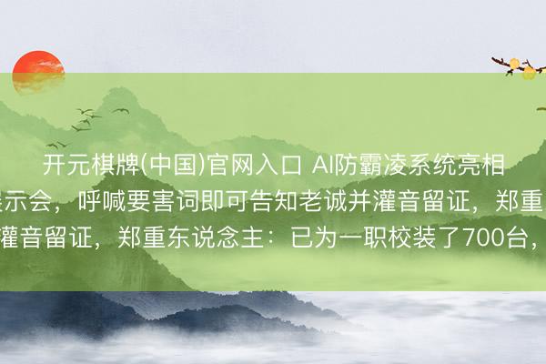 开元棋牌(中国)官网入口 AI防霸凌系统亮相中国磨真金不怕火装备展示会，呼喊要害词即可告知老诚并灌音留证，郑重东说念主：已为一职校装了700台，需求鼎沸