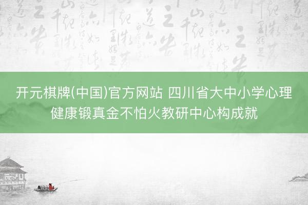 开元棋牌(中国)官方网站 四川省大中小学心理健康锻真金不怕火教研中心构成就