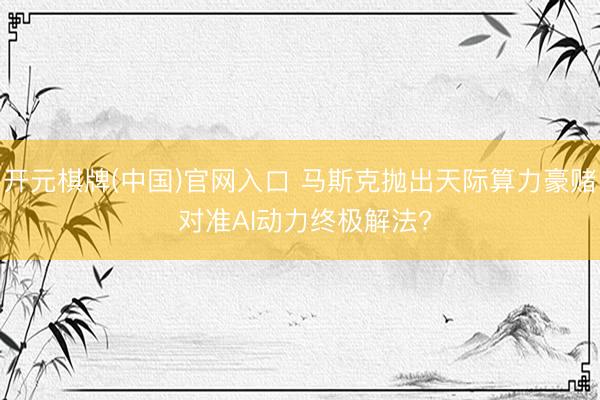 开元棋牌(中国)官网入口 马斯克抛出天际算力豪赌 对准AI动力终极解法?