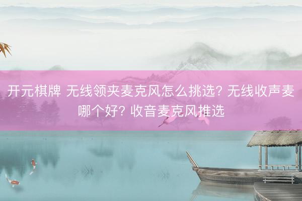 开元棋牌 无线领夹麦克风怎么挑选? 无线收声麦哪个好? 收音麦克风推选