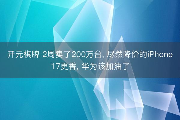开元棋牌 2周卖了200万台， 尽然降价的iPhone17更香， 华为该加油了