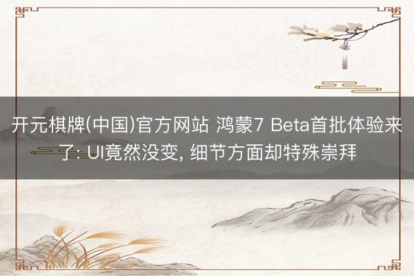 开元棋牌(中国)官方网站 鸿蒙7 Beta首批体验来了: UI竟然没变， 细节方面却特殊崇拜