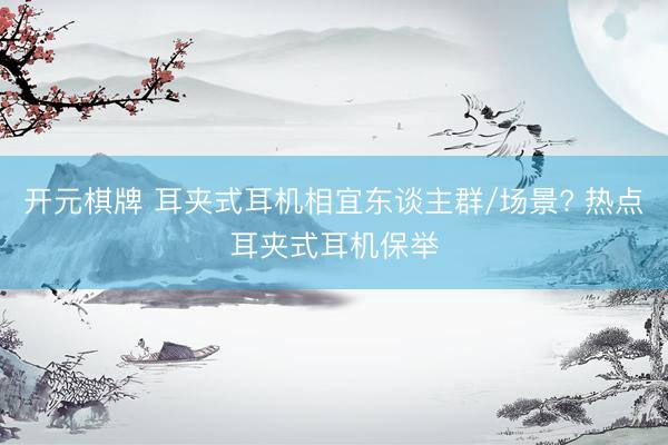 开元棋牌 耳夹式耳机相宜东谈主群/场景? 热点耳夹式耳机保举