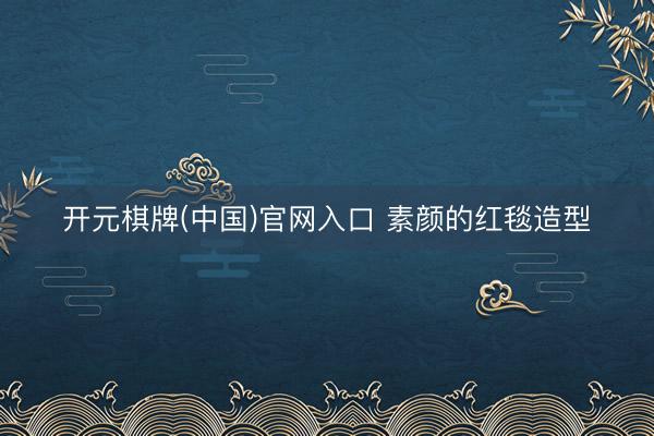 开元棋牌(中国)官网入口 素颜的红毯造型
