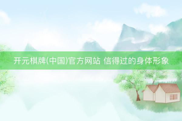 开元棋牌(中国)官方网站 信得过的身体形象