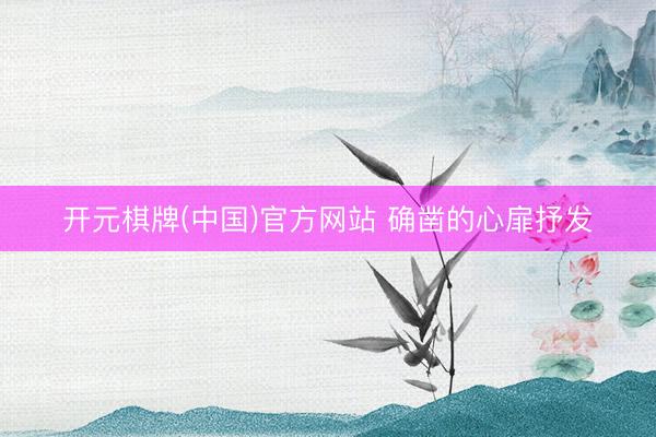 开元棋牌(中国)官方网站 确凿的心扉抒发