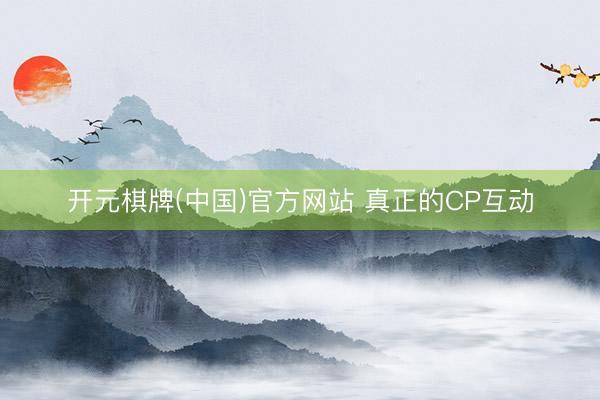 开元棋牌(中国)官方网站 真正的CP互动