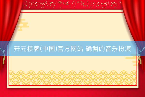 开元棋牌(中国)官方网站 确凿的音乐扮演