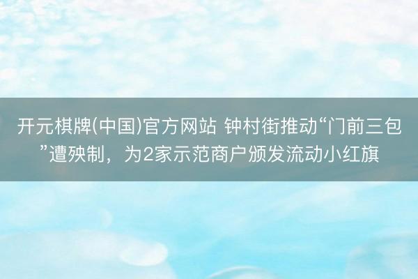 开元棋牌(中国)官方网站 钟村街推动“门前三包”遭殃制，为2家示范商户颁发流动小红旗