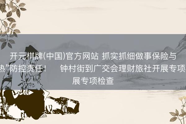 开元棋牌(中国)官方网站 抓实抓细做事保险与“两热”防控责任！​钟村街到广交会理财旅社开展专项检查