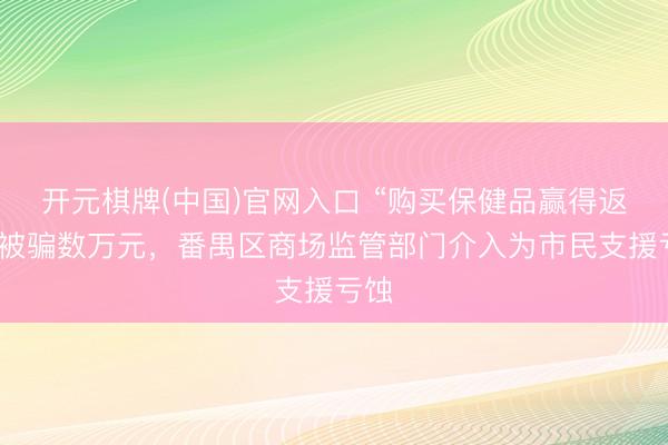 开元棋牌(中国)官网入口 “购买保健品赢得返利”被骗数万元，番禺区商场监管部门介入为市民支援亏蚀
