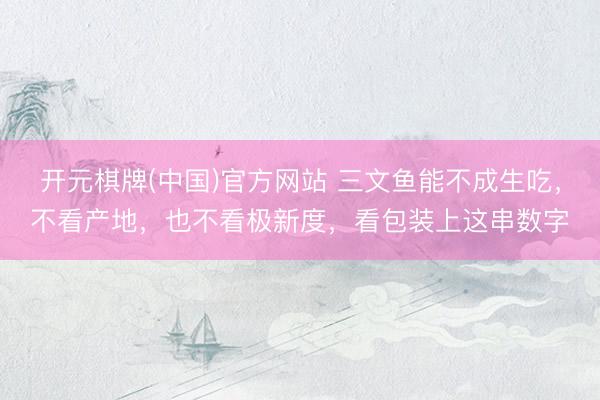 开元棋牌(中国)官方网站 三文鱼能不成生吃，不看产地，也不看极新度，看包装上这串数字
