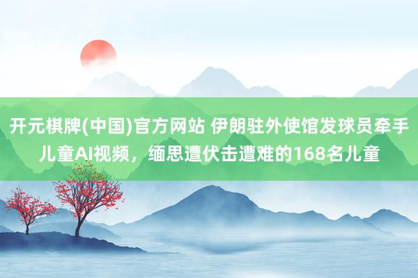 开元棋牌(中国)官方网站 伊朗驻外使馆发球员牵手儿童AI视频，缅思遭伏击遭难的168名儿童