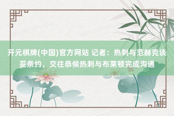 开元棋牌(中国)官方网站 记者：热刺与范赫克谈妥条约，交往恭候热刺与布莱顿完成沟通