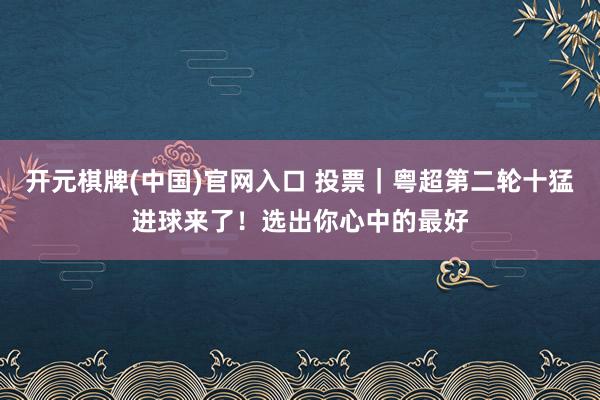 开元棋牌(中国)官网入口 投票｜粤超第二轮十猛进球来了！选出你心中的最好