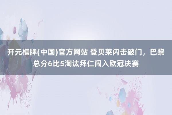 开元棋牌(中国)官方网站 登贝莱闪击破门，巴黎总分6比5淘汰拜仁闯入欧冠决赛