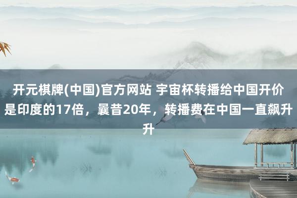 开元棋牌(中国)官方网站 宇宙杯转播给中国开价是印度的17倍，曩昔20年，转播费在中国一直飙升