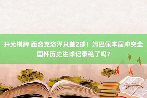 开元棋牌 距离克洛泽只差2球！姆巴佩本届冲突全国杯历史进球记录稳了吗？