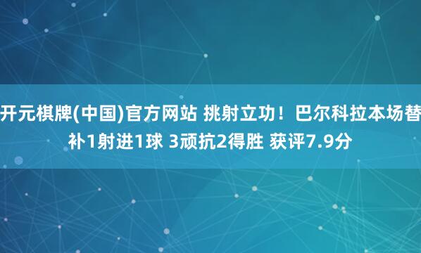 开元棋牌(中国)官方网站 挑射立功！巴尔科拉本场替补1射进1球 3顽抗2得胜 获评7.9分