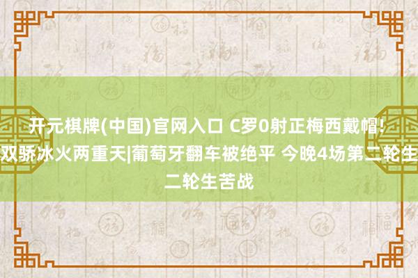 开元棋牌(中国)官网入口 C罗0射正梅西戴帽! 旷世双骄冰火两重天|葡萄牙翻车被绝平 今晚4场第二轮生苦战