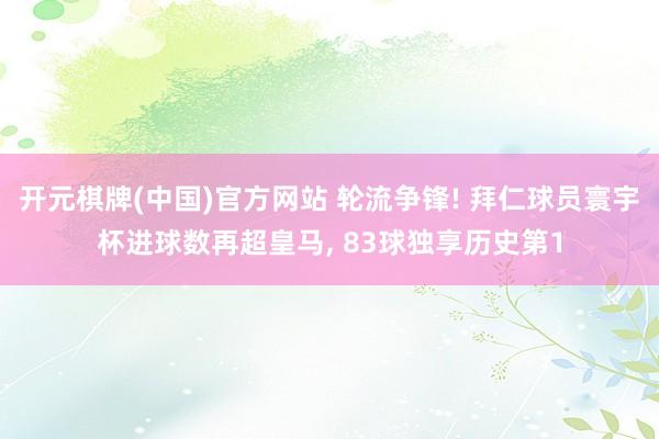 开元棋牌(中国)官方网站 轮流争锋! 拜仁球员寰宇杯进球数再超皇马， 83球独享历史第1