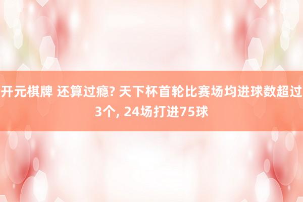 开元棋牌 还算过瘾? 天下杯首轮比赛场均进球数超过3个， 24场打进75球