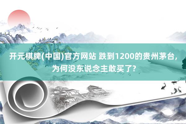 开元棋牌(中国)官方网站 跌到1200的贵州茅台， 为何没东说念主敢买了?