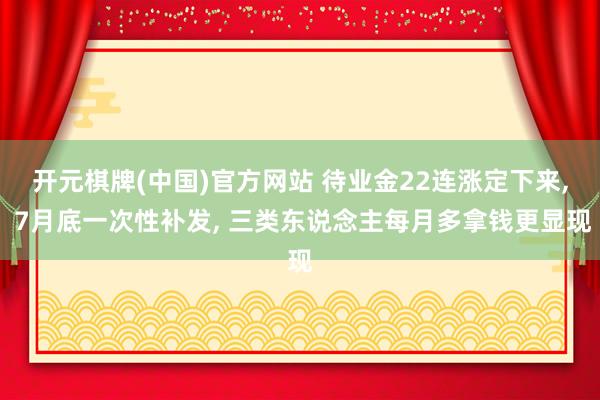 开元棋牌(中国)官方网站 待业金22连涨定下来, 7月底一次性补发, 三类东说念主每月多拿钱更显现