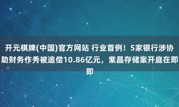 开元棋牌(中国)官方网站 行业首例！5家银行涉协助财务作秀被追偿10.86亿元，紫晶存储案开庭在即