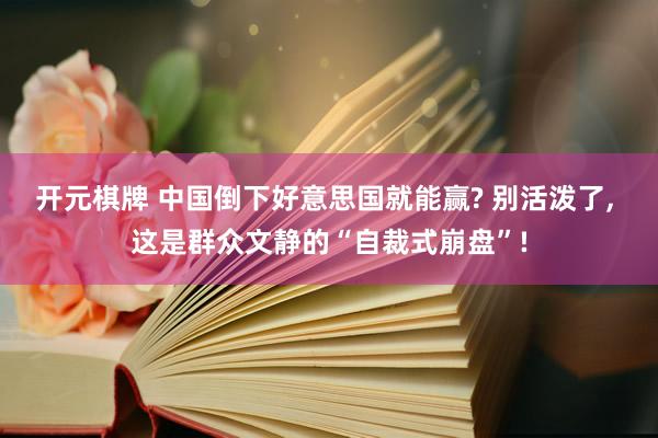 开元棋牌 中国倒下好意思国就能赢? 别活泼了, 这是群众文静的“自裁式崩盘”!