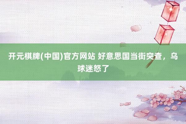 开元棋牌(中国)官方网站 好意思国当街突查，乌球迷怒了