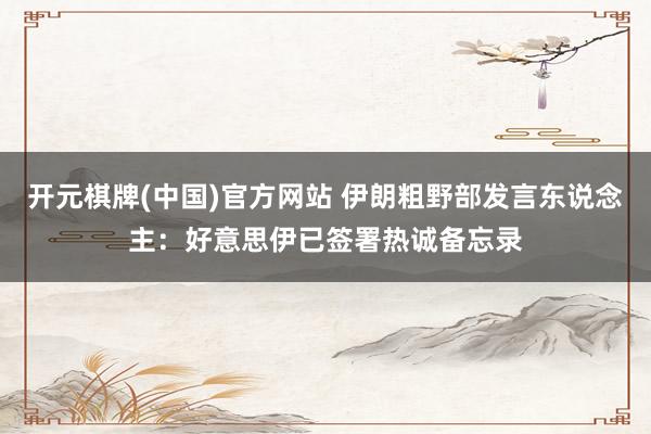 开元棋牌(中国)官方网站 伊朗粗野部发言东说念主：好意思伊已签署热诚备忘录