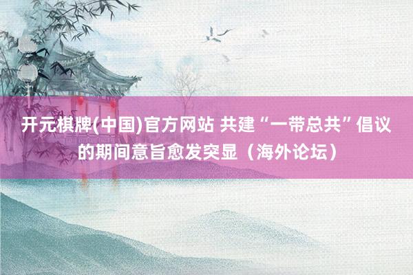 开元棋牌(中国)官方网站 共建“一带总共”倡议的期间意旨愈发突显（海外论坛）