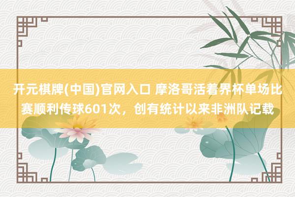 开元棋牌(中国)官网入口 摩洛哥活着界杯单场比赛顺利传球601次，创有统计以来非洲队记载