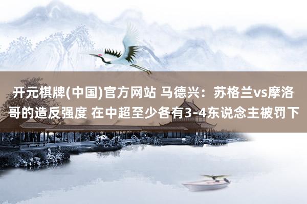 开元棋牌(中国)官方网站 马德兴：苏格兰vs摩洛哥的造反强度 在中超至少各有3-4东说念主被罚下